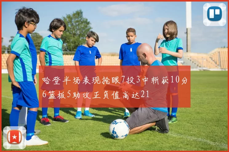 哈登半场表现抢眼7投3中斩获10分6篮板5助攻正负值高达21