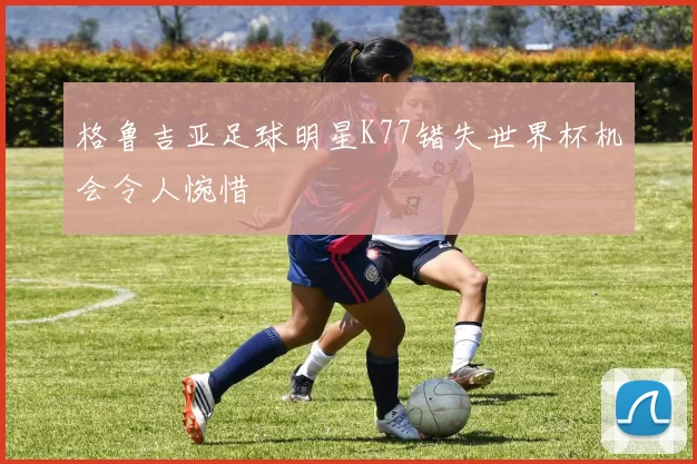 格鲁吉亚足球明星K77错失世界杯机会令人惋惜