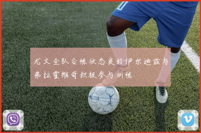 尤文全队合练状态良好伊尔迪兹与弗拉霍维奇积极参与训练