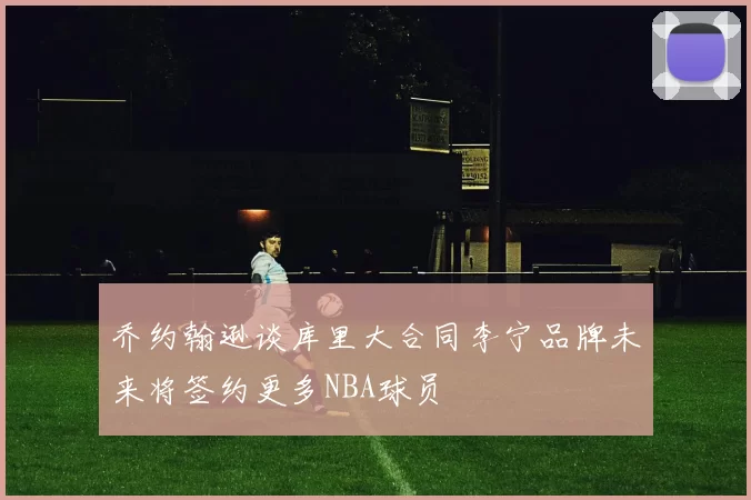 乔约翰逊谈库里大合同李宁品牌未来将签约更多NBA球员