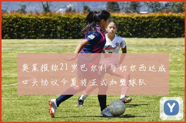 奥莱报称21岁巴尔科与切尔西达成口头协议今夏将正式加盟球队
