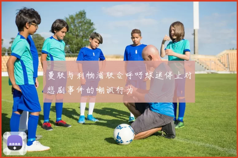 曼联与利物浦联合呼吁球迷停止对悲剧事件的嘲讽行为