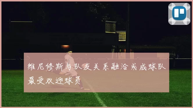 维尼修斯与队友关系融洽或成球队最受欢迎球员