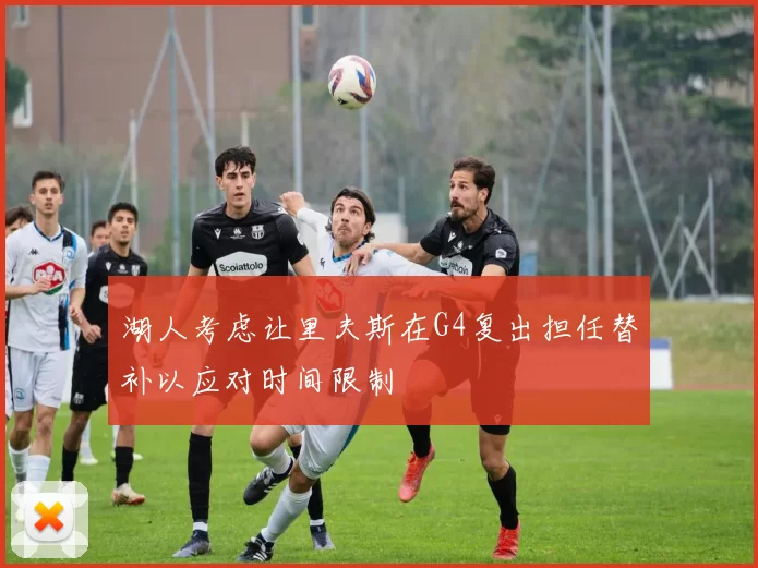 湖人考虑让里夫斯在G4复出担任替补以应对时间限制