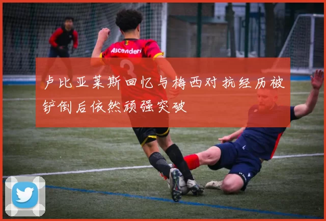 卢比亚莱斯回忆与梅西对抗经历被铲倒后依然顽强突破
