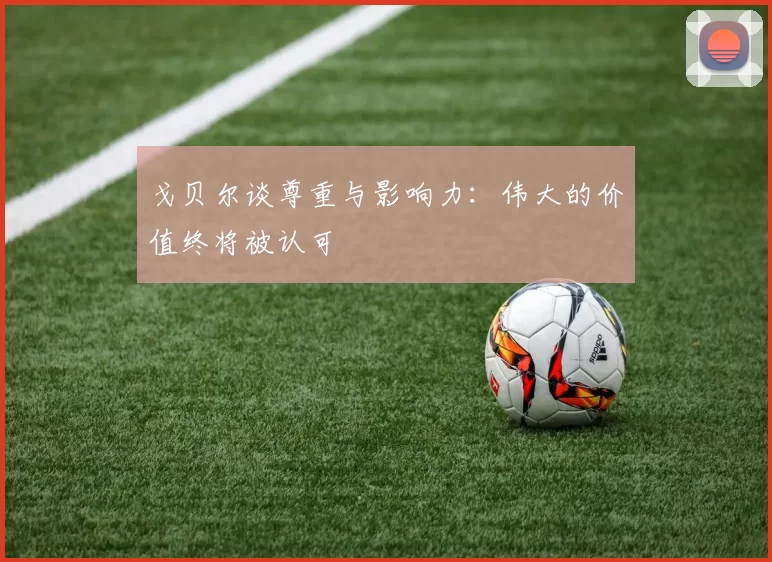 戈贝尔谈尊重与影响力：伟大的价值终将被认可