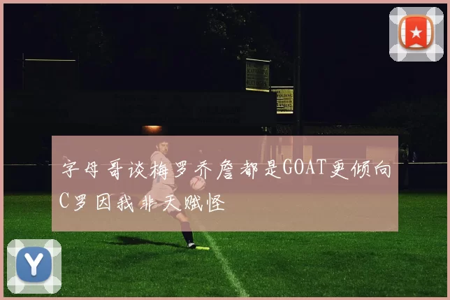 字母哥谈梅罗乔詹都是GOAT更倾向C罗因我非天赋怪