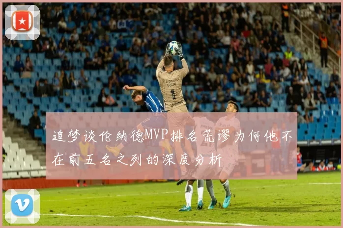 追梦谈伦纳德MVP排名荒谬为何他不在前五名之列的深度分析