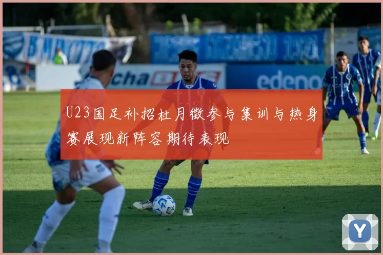 U23国足补招杜月徵参与集训与热身赛展现新阵容期待表现